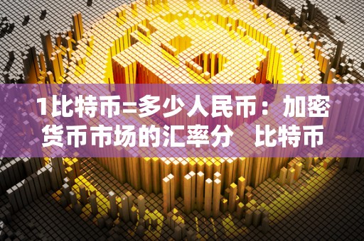 1比特币=多少人民币：加密货币市场的汇率分 比特币1比多少人民币