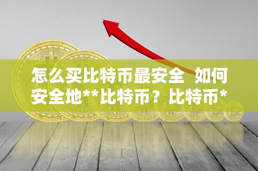 怎么买比特币最安全 如何安全地**比特币？比特币**指南