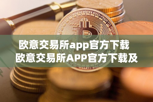 欧意交易所app官方下载 欧意交易所APP官方下载及安装指南