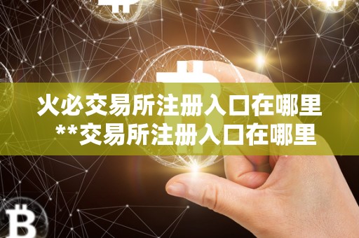 火必交易所注册入口在哪里 **交易所注册入口在哪里?详细指南 火必交易所注册入口在哪里 **交易所注册入口在哪里?详细指南