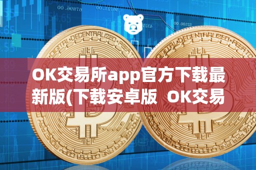 OK交易所app官方下载**版(下载安卓版 OK交易所App官方下载**版:安卓版及OK交易所App官网下载 OK交易所app官方下载**版(下载安卓版 OK交易所App官方下载**版:安卓版及OK交易所App官网下载