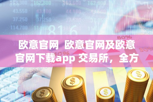 欧意官网 欧意官网及欧意官网下载app 交易所,全方位数字资产交易平台,安全便捷的投资理财新选择 欧意官网 欧意官网及欧意官网下载app 交易所,全方位数字资产交易平台,安全便捷的投资<a href=https://news.bestwheel.com.cn/lc/ target=_blank class=infotextkey><a href=https://news.bestwheel.com.cn/lc/ target=_blank class=infotextkey>理财</a></a>新选择