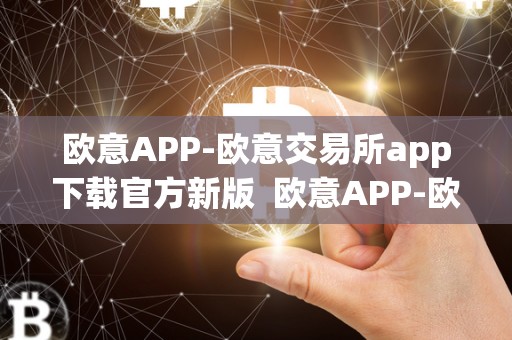 欧意APP-欧意交易所app下载官**版 欧意APP-欧意交易所app下载官**版及欧意交易所**消息
