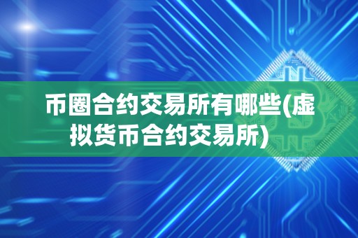币圈合约交易所有哪些(虚拟货币合约交易所) 币圈合约交易所有哪些(虚拟货币合约交易所)