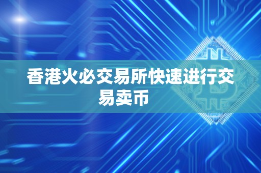 香港火必交易所快速进行交易卖币 香港火必交易所快速进行交易卖币
