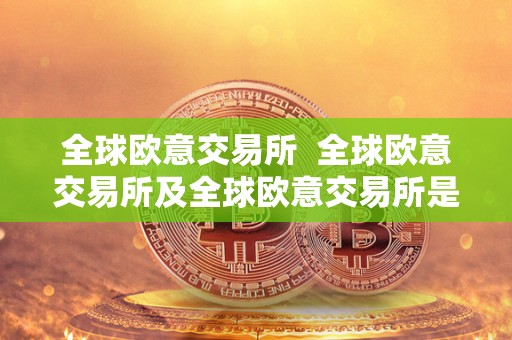 全球欧意交易所 全球欧意交易所及全球欧意交易所是国企吗 全球欧意交易所 全球欧意交易所及全球欧意交易所是国企吗