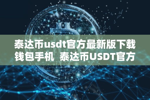 泰达币usdt官方**版下载钱包手机 泰达币USDT官方**版下载,手机钱包及USDT泰达币APP官网下载 泰达币usdt官方**版下载钱包手机 泰达币USDT官方**版下载,手机钱包及USDT泰达币APP官网下载