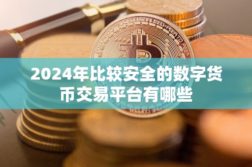 2024年比较安全的数字货币交易平台有哪些 2024年比较安全的数字货币交易平台有哪些