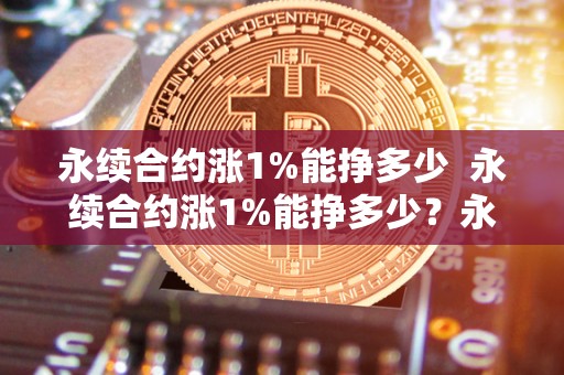 永续合约涨1%能挣多少 永续合约涨1%能挣多少?永续合约一直涨收益高吗? 永续合约涨1%能挣多少 永续合约涨1%能挣多少?永续合约一直涨收益高吗?