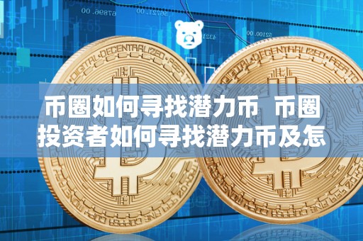 币圈如何寻找潜力币 币圈投资者如何寻找潜力币及怎么找潜力币 币圈如何寻找潜力币 币圈投资者如何寻找潜力币及怎么找潜力币