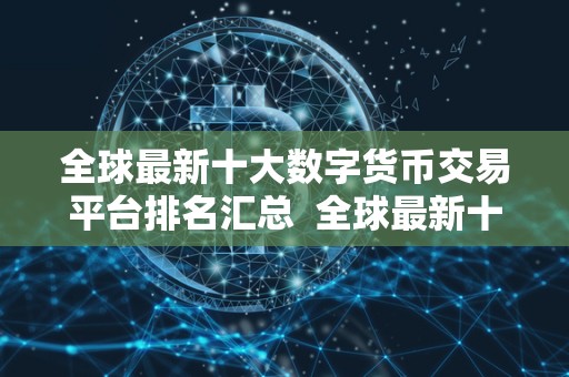 全球**十大数字货币交易平台排名汇总 全球**十大数字货币交易平台排名汇总 全球**十大数字货币交易平台排名汇总 全球**十大数字货币交易平台排名汇总