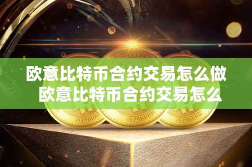 欧意比特币合约交易怎么做 欧意比特币合约交易怎么做及欧意比特币合约交易怎么做的详细解读 欧意比特币合约交易怎么做 欧意比特币合约交易怎么做及欧意比特币合约交易怎么做的详细解读