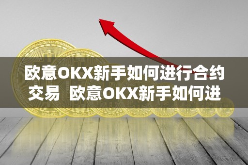 欧意OKX新手如何进行合约交易 欧意OKX新手如何进行合约交易及欧意OKX怎么交易 欧意OKX新手如何进行合约交易 欧意OKX新手如何进行合约交易及欧意OKX怎么交易