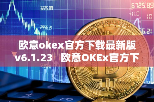 欧意okex官方下载**版v6.1.23 欧意OKEx官方下载**版V6.1.23及欧意OKEx官网详细介绍 欧意okex官方下载**版v6.1.23 欧意OKEx官方下载**版V6.1.23及欧意OKEx官网详细介绍