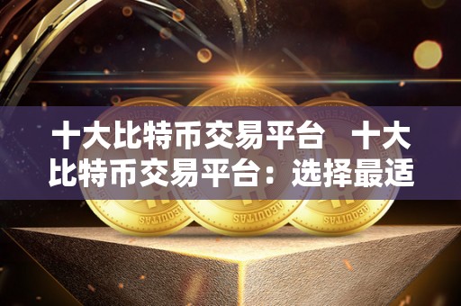 十**特币交易平台 十**特币交易平台：选择最适合您的数字货币交易平台 