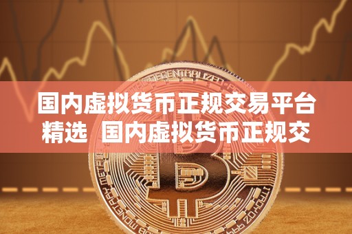 **虚拟货币正规交易平台精选 **虚拟货币正规交易平台精选：如何选择靠谱的数字货币交易平台