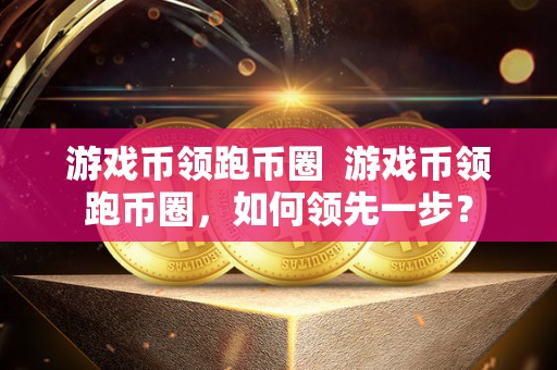 游戏币领跑币圈 游戏币领跑币圈,如何**一步? 游戏币领跑币圈 游戏币领跑币圈,如何**一步?