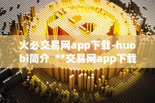 火必交易网app下载-huobi简介 **交易网app下载-huobi简介 火必交易网app下载-huobi简介 **交易网app下载-huobi简介