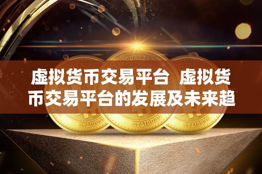 虚拟货币交易平台 虚拟货币交易平台的发展及未来趋势分析 虚拟货币交易平台 虚拟货币交易平台的发展及未来趋势分析