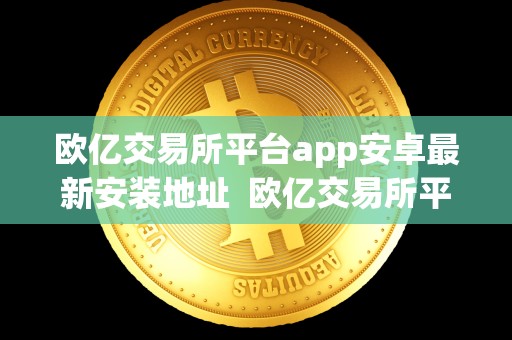 欧亿交易所平台app安卓**安装地址 欧亿交易所平台APP安卓**安装地址及欧亿交易所平台APP安卓**安装地址在哪 欧亿交易所平台app安卓**安装地址 欧亿交易所平台APP安卓**安装地址及欧亿交易所平台APP安卓**安装地址在哪