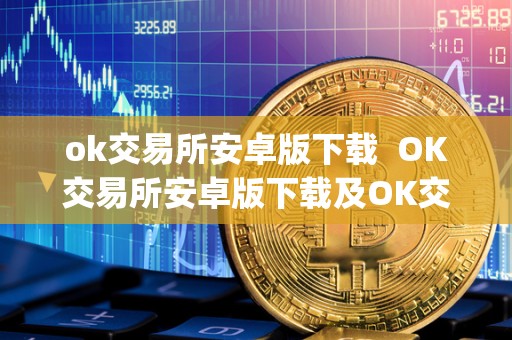 ok交易所安卓版下载 OK交易所安卓版下载及OK交易所App下载：**了解OK交易所的功能和特点