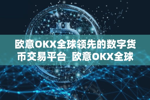 欧意OKX全球**的数字货币交易平台 欧意OKX全球**的数字货币交易平台 欧意OKX全球**的数字货币交易平台 欧意OKX全球**的数字货币交易平台
