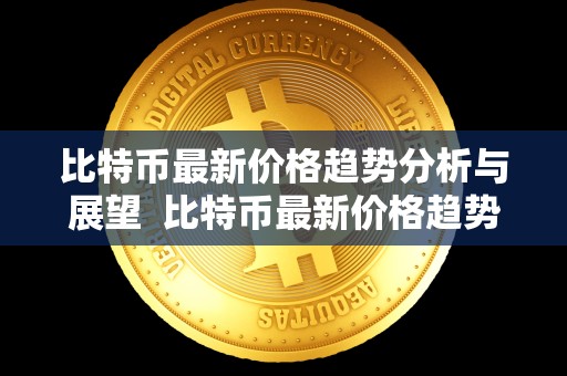 比特币**价格趋势分析与展望 比特币**价格趋势分析与展望 比特币**价格趋势分析与展望 比特币**价格趋势分析与展望