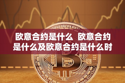欧意合约是什么 欧意合约是什么及欧意合约是什么时候有的 欧意合约是什么 欧意合约是什么及欧意合约是什么时候有的