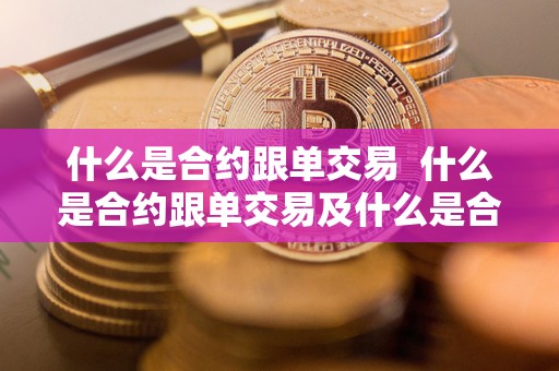 什么是合约跟单交易 什么是合约跟单交易及什么是合约跟单交易呢 什么是合约跟单交易 什么是合约跟单交易及什么是合约跟单交易呢