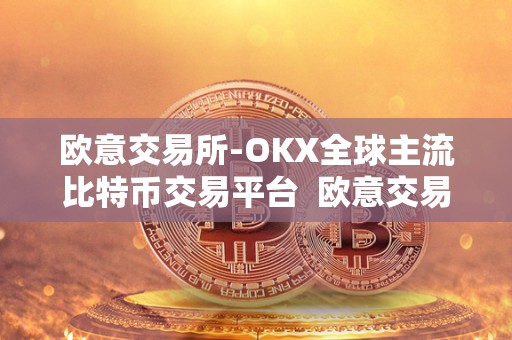 欧意交易所-OKX全球主流比特币交易平台 欧意交易所-OKX全球主流比特币交易平台：安全、便捷、全球化的数字货币交易新选择