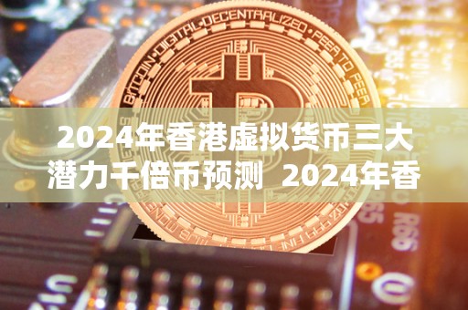2024年香港虚拟货币三大潜力千倍币预测 2024年香港虚拟货币三大潜力千倍币预测 2024年香港虚拟货币三大潜力千倍币预测 2024年香港虚拟货币三大潜力千倍币预测