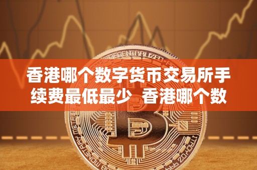 香港哪个数字货币交易所手续费**最少 香港哪个数字货币交易所手续费**最少? 香港哪个数字货币交易所手续费**最少 香港哪个数字货币交易所手续费**最少?