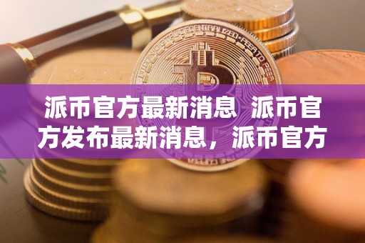 派币官方**消息 派币官方发布**消息，派币官方**消息视频**解读