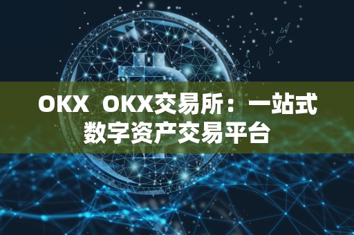 OKX OKX交易所：一站式数字资产交易平台