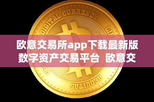 欧意交易所app下载**版数字资产交易平台 欧意交易所App下载**版数字资产交易平台