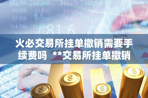火必交易所挂单撤销需要手续费吗 **交易所挂单撤销手续费政策详解 火必交易所挂单撤销需要手续费吗 **交易所挂单撤销手续费政策详解