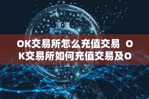OK交易所怎么充值交易 OK交易所如何充值交易及OK交易所如何充值交易金额