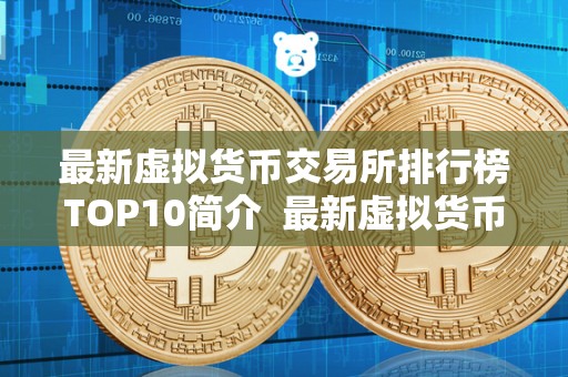 **虚拟货币交易所排行榜TOP10简介 **虚拟货币交易所排行榜TOP10简介