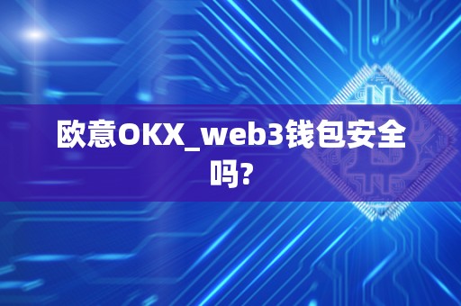 欧意OKX_web3钱包安全吗? 欧意OKX_web3钱包安全吗?