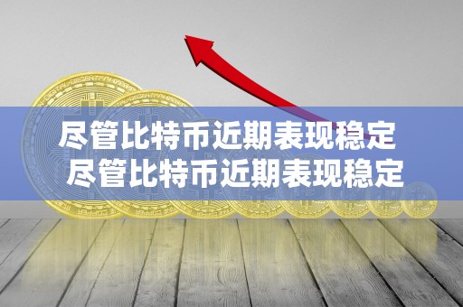 尽管比特币近期表现稳定 尽管比特币近期表现稳定,但是背后的原因究竟是什么? 尽管比特币近期表现稳定 尽管比特币近期表现稳定,但是背后的原因究竟是什么?