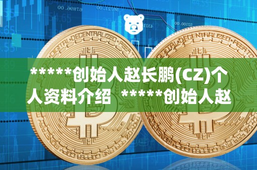 *****创始人赵长鹏(CZ)个人资料介绍 *****创始人赵长鹏(CZ)个人资料介绍
