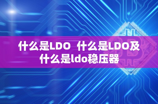 什么是LDO 什么是LDO及什么是ldo稳压器 什么是LDO 什么是LDO及什么是ldo稳压器