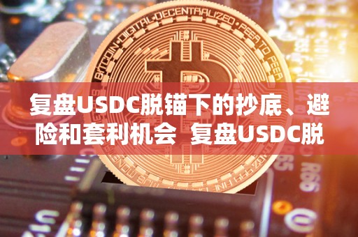 复盘USDC脱锚下的**、避险和套利机会 复盘USDC脱锚下的**、避险和套利机会及USDT掉价