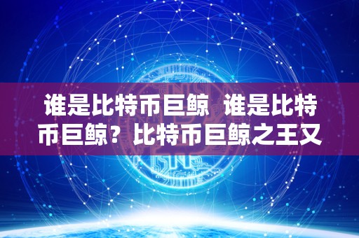 谁是比特币巨鲸 谁是比特币巨鲸?比特币巨鲸**又是谁? 谁是比特币巨鲸 谁是比特币巨鲸?比特币巨鲸**又是谁?