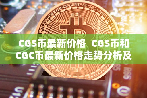 CGS币**价格 CGS币和CGC币**价格走势分析及未来趋势预测 CGS币**价格 CGS币和CGC币**价格走势分析及未来趋势预测