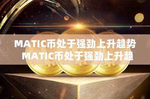 MATIC币处于强劲上升趋势 MATIC币处于强劲上升趋势，**引发市场关注