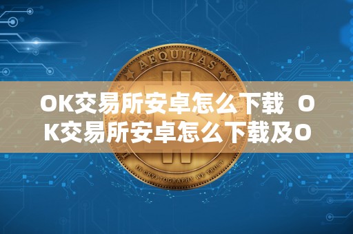OK交易所安卓怎么下载 OK交易所安卓怎么下载及OK交易所安卓怎么下载不了