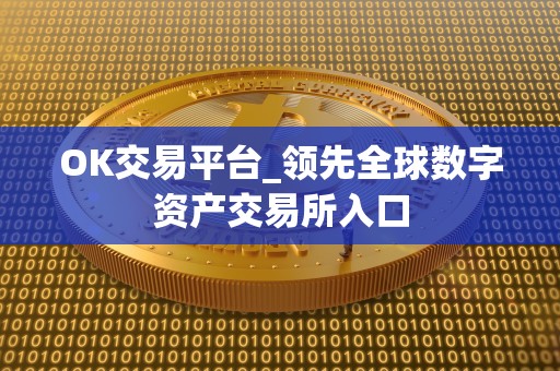 OK交易平台_**全球数字资产交易所入口 OK交易平台_**全球数字资产交易所入口