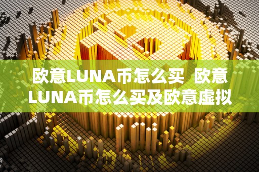 欧意LUNA币怎么买 欧意LUNA币怎么买及欧意虚拟币 欧意LUNA币怎么买 欧意LUNA币怎么买及欧意虚拟币