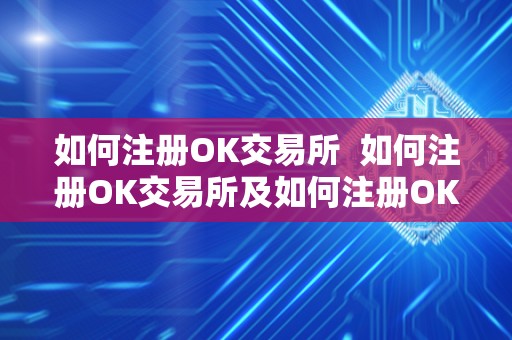 如何注册OK交易所 如何注册OK交易所及如何注册OK交易所账号 如何注册OK交易所 如何注册OK交易所及如何注册OK交易所账号